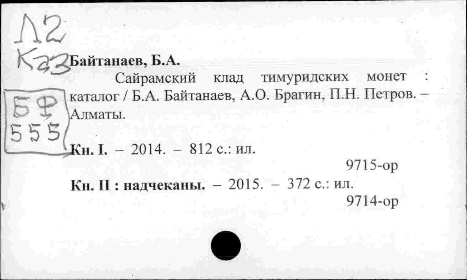 ﻿Сайрамский клад тимуридских монет : каталог / Б.А. Байтанаев, А.О. Брагин, П.Н. Петров. -Алматы.
^Кн. I. - 2014. - 812 с.: ил.
9715-ор
Кн. II : надчеканы. - 2015. - 372 с.: ил.
9714-ор